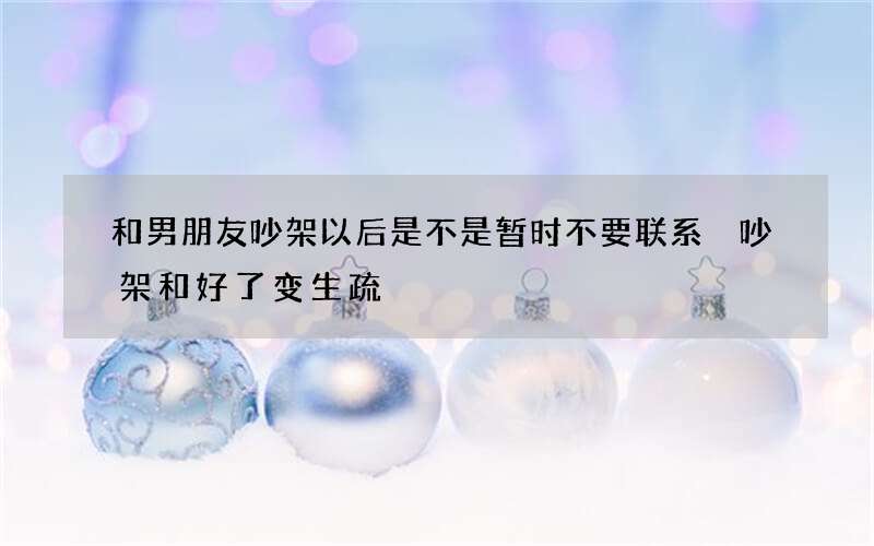和男朋友吵架以后是不是暂时不要联系 吵架和好了变生疏